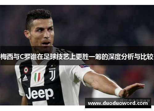 梅西与C罗谁在足球技艺上更胜一筹的深度分析与比较