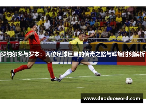 罗纳尔多与罗本：两位足球巨星的传奇之路与辉煌时刻解析