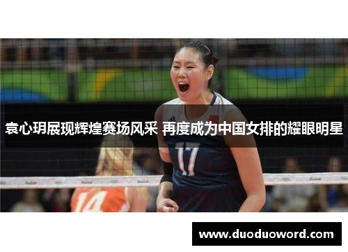 袁心玥展现辉煌赛场风采 再度成为中国女排的耀眼明星